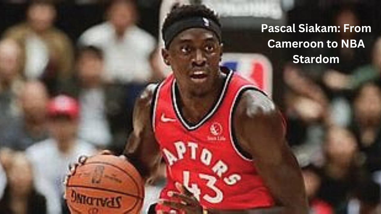 Pascal Siakam: From Cameroon to NBA Stardom
