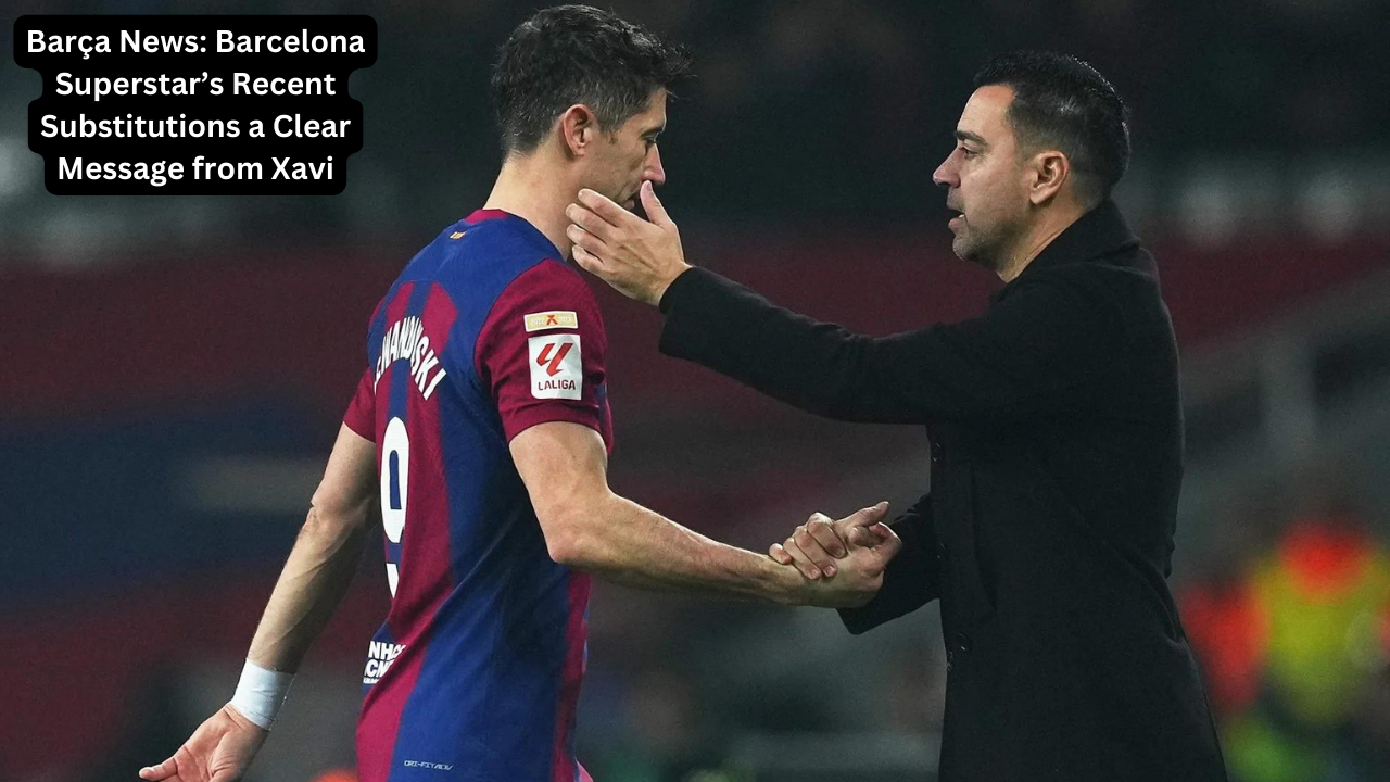 Barça News: Barcelona Superstar’s Recent Substitutions a Clear Message from Xavi
